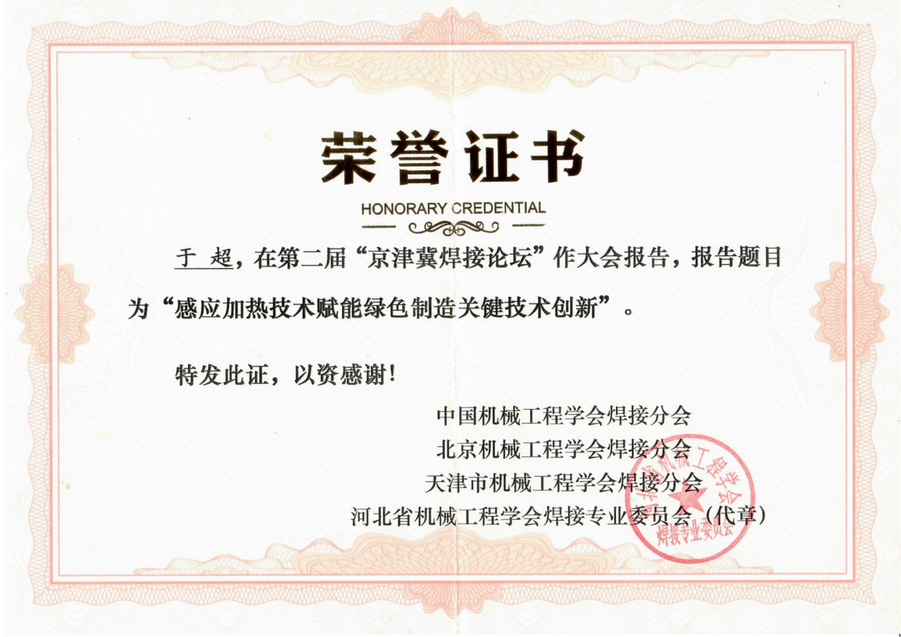 圍繞焊接工藝的感應(yīng)加熱技術(shù)因具有高效、節(jié)能、智能精準(zhǔn)控溫等優(yōu)勢，且符合國家“碳中和、碳達(dá)峰”的綠色戰(zhàn)略發(fā)展方向，獲得了中國機械工程焊接分會、北京機械工程學(xué)會焊接分會、天津市機械工程學(xué)會焊接分會、河北省機械工程學(xué)會焊接專業(yè)委員會及其它焊接學(xué)術(shù)單位、企業(yè)的一致高度好評和認(rèn)可，并頒發(fā)榮譽證書